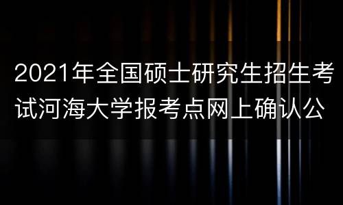 2021年全国硕士研究生招生考试河海大学报考点网上确认公告
