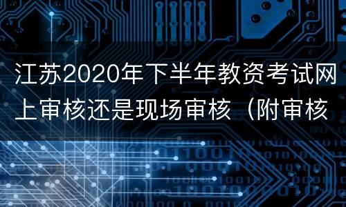 江苏2020年下半年教资考试网上审核还是现场审核（附审核时间）