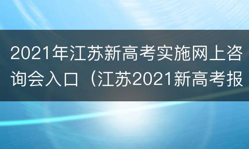 2021年江苏新高考实施网上咨询会入口（江苏2021新高考报名网址）