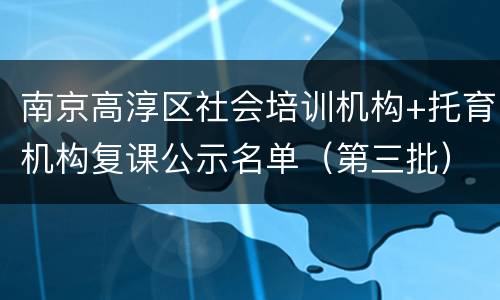 南京高淳区社会培训机构+托育机构复课公示名单（第三批）