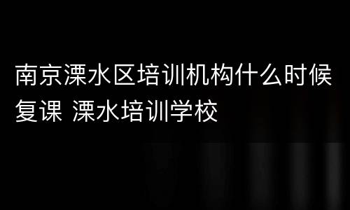 南京溧水区培训机构什么时候复课 溧水培训学校