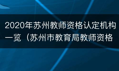 2020年苏州教师资格认定机构一览（苏州市教育局教师资格认定）