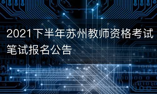 2021下半年苏州教师资格考试笔试报名公告