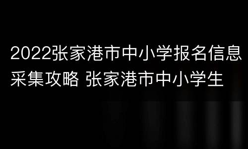 2022张家港市中小学报名信息采集攻略 张家港市中小学生