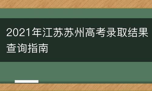 2021年江苏苏州高考录取结果查询指南