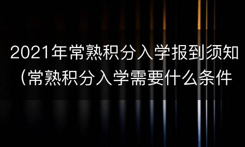 2021年常熟积分入学报到须知（常熟积分入学需要什么条件）