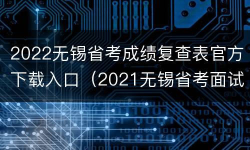 2022无锡省考成绩复查表官方下载入口（2021无锡省考面试成绩）