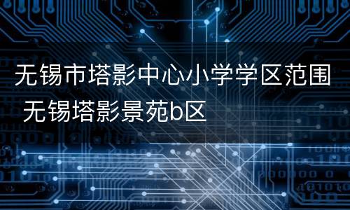 无锡市塔影中心小学学区范围 无锡塔影景苑b区