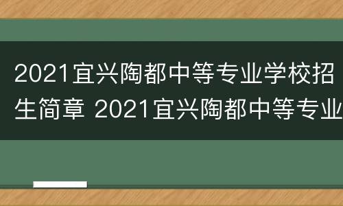2021宜兴陶都中等专业学校招生简章 2021宜兴陶都中等专业学校招生简章公布