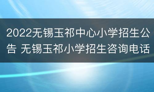 2022无锡玉祁中心小学招生公告 无锡玉祁小学招生咨询电话