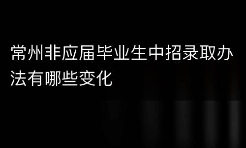 常州非应届毕业生中招录取办法有哪些变化