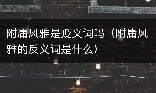 附庸风雅是贬义词吗（附庸风雅的反义词是什么）