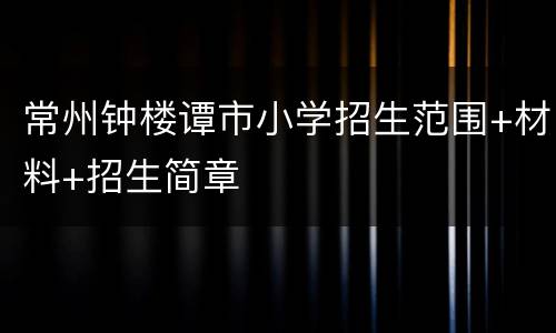 常州钟楼谭市小学招生范围+材料+招生简章