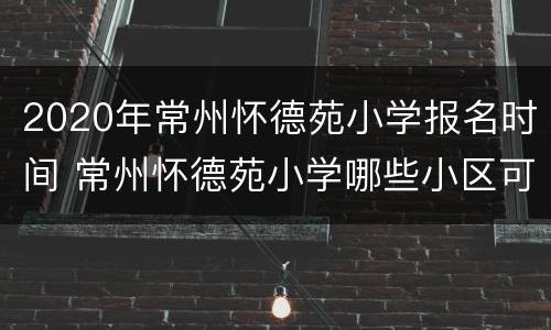 2020年常州怀德苑小学报名时间 常州怀德苑小学哪些小区可以上