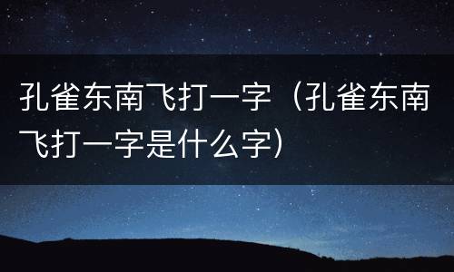孔雀东南飞打一字（孔雀东南飞打一字是什么字）