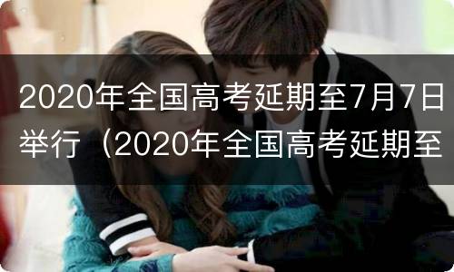 2020年全国高考延期至7月7日举行（2020年全国高考延期至7月7日举行什么考试）
