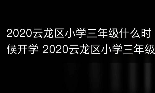 2020云龙区小学三年级什么时候开学 2020云龙区小学三年级什么时候开学呀