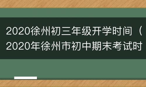 2020徐州初三年级开学时间（2020年徐州市初中期末考试时间）
