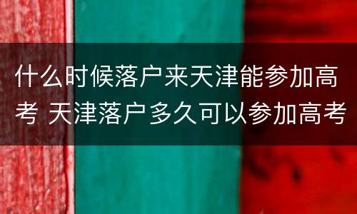 什么时候落户来天津能参加高考 天津落户多久可以参加高考