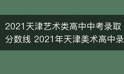 2021天津艺术类高中中考录取分数线 2021年天津美术高中录取分数线