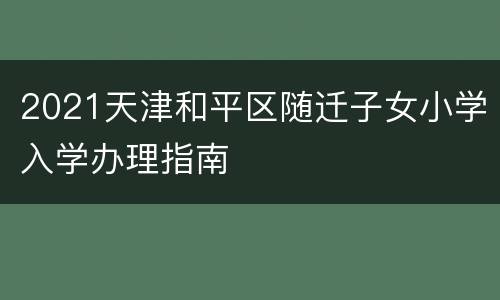 2021天津和平区随迁子女小学入学办理指南