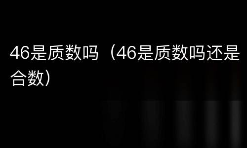 46是质数吗（46是质数吗还是合数）