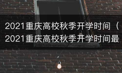 2021重庆高校秋季开学时间（2021重庆高校秋季开学时间最新消息）