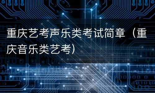 重庆艺考声乐类考试简章（重庆音乐类艺考）
