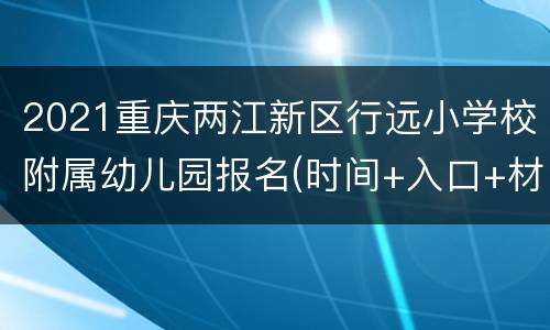 2021重庆两江新区行远小学校附属幼儿园报名(时间+入口+材料）