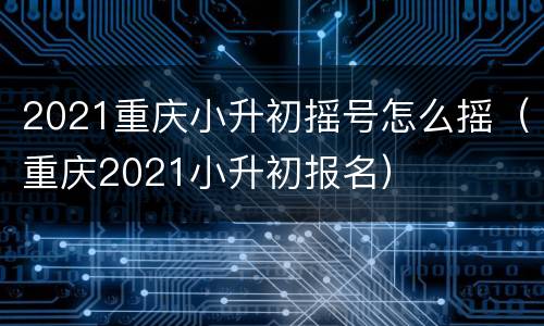 2021重庆小升初摇号怎么摇（重庆2021小升初报名）