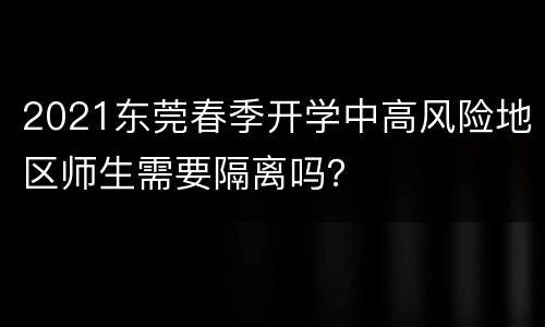 2021东莞春季开学中高风险地区师生需要隔离吗？
