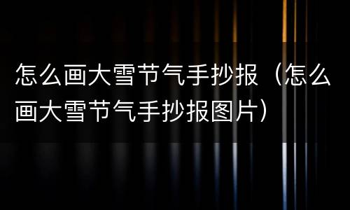怎么画大雪节气手抄报（怎么画大雪节气手抄报图片）