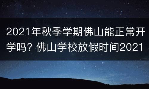 2021年秋季学期佛山能正常开学吗? 佛山学校放假时间2021年