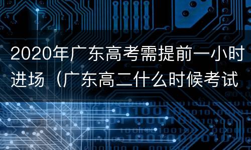 2020年广东高考需提前一小时进场（广东高二什么时候考试2020）
