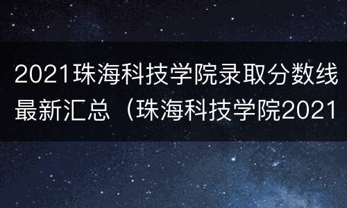 2021珠海科技学院录取分数线最新汇总（珠海科技学院2021年广东录取分数线）