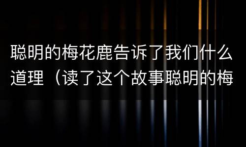 聪明的梅花鹿告诉了我们什么道理（读了这个故事聪明的梅花鹿让你明白了什么道理）