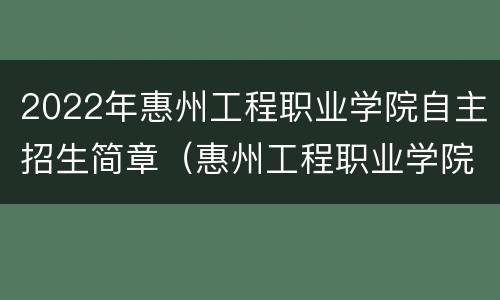 2022年惠州工程职业学院自主招生简章（惠州工程职业学院2021年招生）