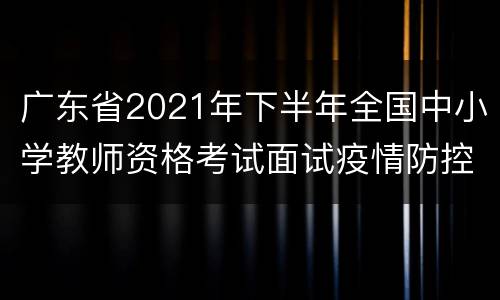 广东省2021年下半年全国中小学教师资格考试面试疫情防控措施