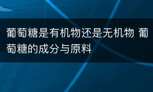 葡萄糖是有机物还是无机物 葡萄糖的成分与原料