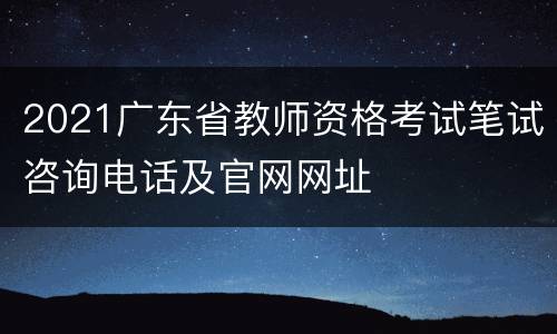 2021广东省教师资格考试笔试咨询电话及官网网址