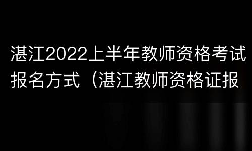湛江2022上半年教师资格考试报名方式（湛江教师资格证报名条件）