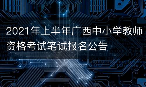 2021年上半年广西中小学教师资格考试笔试报名公告