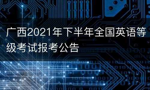 广西2021年下半年全国英语等级考试报考公告