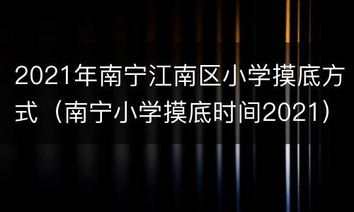 2021年南宁江南区小学摸底方式（南宁小学摸底时间2021）