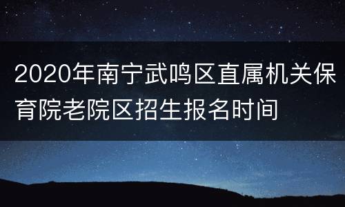 2020年南宁武鸣区直属机关保育院老院区招生报名时间