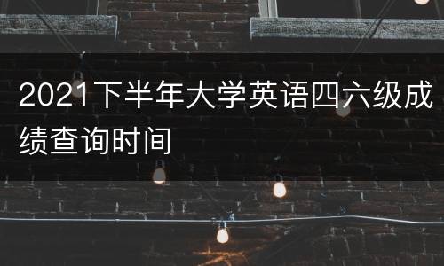 2021下半年大学英语四六级成绩查询时间