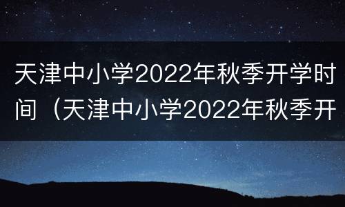 天津中小学2022年秋季开学时间（天津中小学2022年秋季开学时间是）