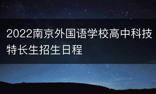 2022南京外国语学校高中科技特长生招生日程