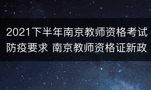 2021下半年南京教师资格考试防疫要求 南京教师资格证新政策