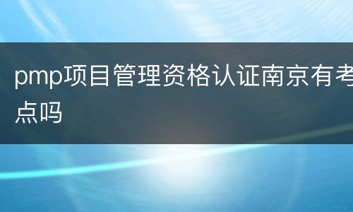 pmp项目管理资格认证南京有考点吗